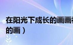 在阳光下成长的画画初中作品（在阳光下成长的画）