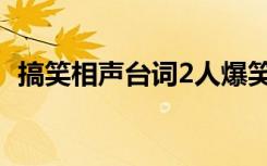 搞笑相声台词2人爆笑（相声大全台词2人）
