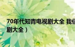 70年代知青电视剧大全 我们的知青年代（70年代知青电视剧大全）