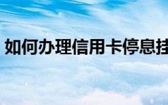 如何办理信用卡停息挂账（如何办理信用卡）