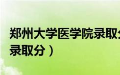 郑州大学医学院录取分数线（郑州大学医学院录取分）