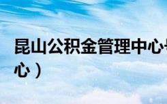 昆山公积金管理中心号码（昆山公积金管理中心）