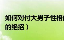 如何对付大男子性格的男人（对付大男人主义的绝招）