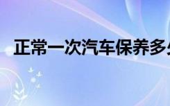 正常一次汽车保养多少钱（车保养多少钱）