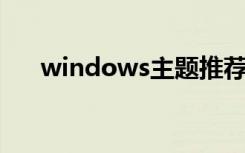 windows主题推荐（windows 主题）