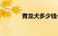 青龙犬多少钱一只（青龙犬）
