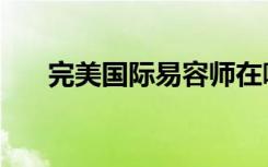 完美国际易容师在哪（完美国际易容）