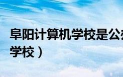 阜阳计算机学校是公办还是民办（阜阳计算机学校）