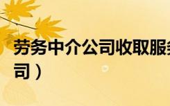 劳务中介公司收取服务费合法吗（劳务中介公司）