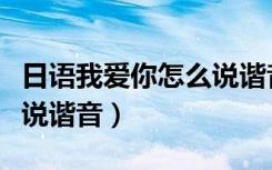日语我爱你怎么说谐音翻译（日语我爱你怎么说谐音）