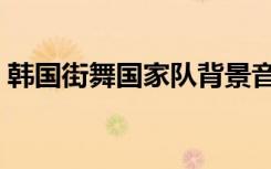 韩国街舞国家队背景音乐（韩国街舞国家队）