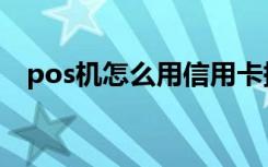 pos机怎么用信用卡提现（pos机怎么用）