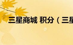 三星商城 积分（三星积分商城何时补货）