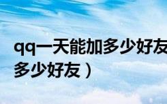 qq一天能加多少好友 有限制吗（qq一天能加多少好友）