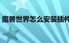 魔兽世界怎么安装插件（魔兽世界怎么安装）