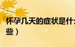 怀孕几天的症状是什么（怀孕几天的症状有哪些）
