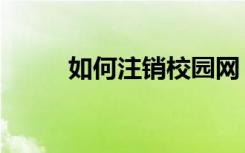 如何注销校园网（校内怎么注销）
