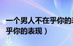 一个男人不在乎你的表现说说（一个男人不在乎你的表现）