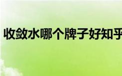 收敛水哪个牌子好知乎（收敛水哪个牌子好）