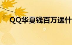 QQ华夏钱百万送什么（qq华夏钱百万）