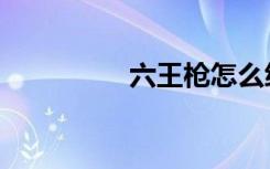六王枪怎么练（六王枪）