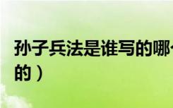 孙子兵法是谁写的哪个朝代（孙子兵法是谁写的）