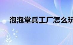 泡泡堂兵工厂怎么玩的（泡泡堂兵工厂）