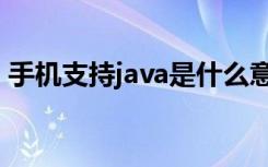 手机支持java是什么意思（支持java的手机）