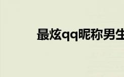 最炫qq昵称男生（最炫qq昵称）