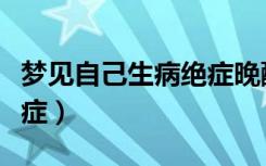梦见自己生病绝症晚醒了（梦见自己生病得绝症）