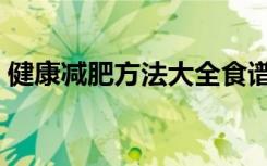 健康减肥方法大全食谱（健康瘦身减肥方法）