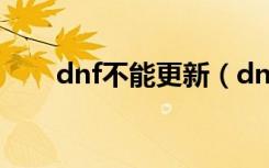 dnf不能更新（dnf为什么更新不了）
