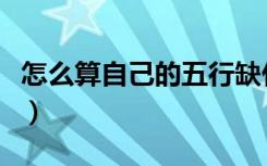 怎么算自己的五行缺什么（怎么算自己的五行）