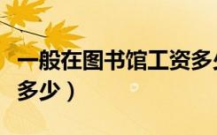 一般在图书馆工资多少钱（一般在图书馆工资多少）