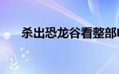 杀出恐龙谷看整部电影（杀出恐龙谷）