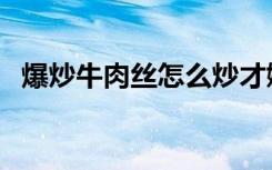 爆炒牛肉丝怎么炒才嫩（肉丝怎么炒才嫩）