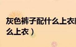 灰色裤子配什么上衣颜色好看（灰色裤子配什么上衣）