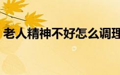 老人精神不好怎么调理（精神不好怎么调理）