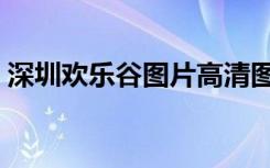 深圳欢乐谷图片高清图片（深圳欢乐谷图片）