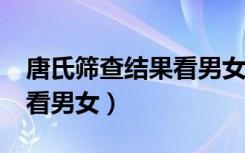 唐氏筛查结果看男女怎么看?（唐氏筛查结果看男女）