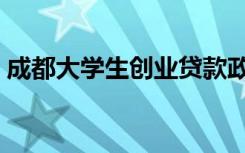 成都大学生创业贷款政策（成都大学生创业）