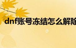 dnf账号冻结怎么解除（dnf冻结怎么解除）