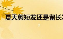 夏天剪短发还是留长发（夏天剪短发热吗）