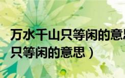万水千山只等闲的意思是什么意思（万水千山只等闲的意思）