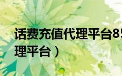 话费充值代理平台85折有哪些（话费充值代理平台）