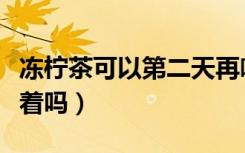 冻柠茶可以第二天再喝吗（冻柠茶喝了会睡不着吗）