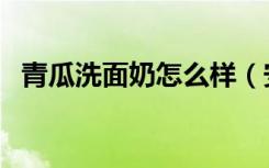青瓜洗面奶怎么样（安安青瓜增白洗面奶）