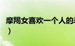摩羯女喜欢一个人的表现（喜欢一个人的表现）