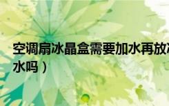 空调扇冰晶盒需要加水再放冰箱冷冻吗（空调扇冰晶盒要加水吗）