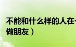 不能和什么样的人在一起（不能和什么样的人做朋友）